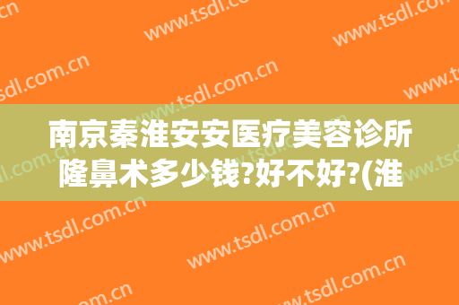 南京秦淮安安医疗美容诊所隆鼻术多少钱?好不好?(淮安哪家整形美容院最好)