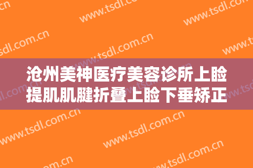 沧州美神医疗美容诊所上睑提肌肌腱折叠上睑下垂矫正术需要多少费用?靠谱吗?