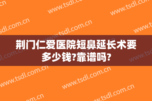 荆门仁爱医院短鼻延长术要多少钱?靠谱吗?