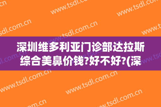 深圳维多利亚门诊部达拉斯综合美鼻价钱?好不好?(深圳维多利亚医疗美容)