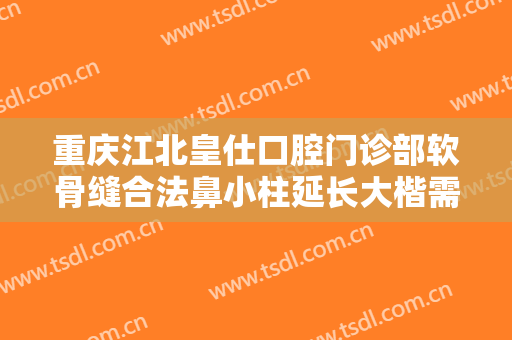 重庆江北皇仕口腔门诊部软骨缝合法鼻小柱延长大楷需要多少费用?贵不贵?