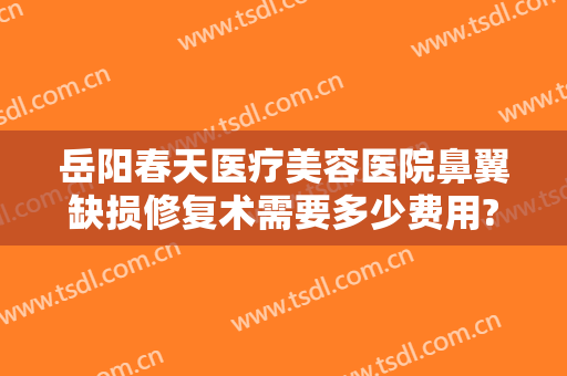 岳阳春天医疗美容医院鼻翼缺损修复术需要多少费用?多长时间恢复?