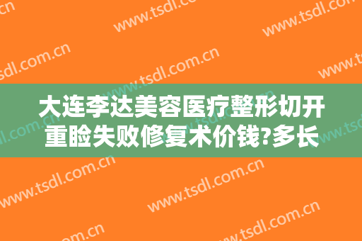 大连李达美容医疗整形切开重睑失败修复术价钱?多长时间恢复?