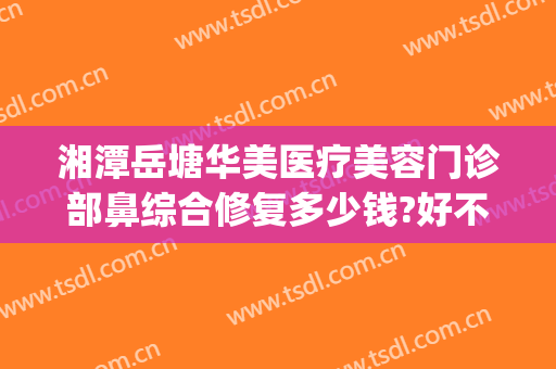 湘潭岳塘华美医疗美容门诊部鼻综合修复多少钱?好不好?(湘潭华美整形医院电话)