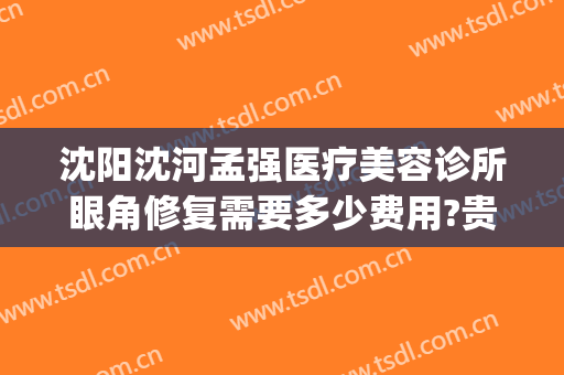 沈阳沈河孟强医疗美容诊所眼角修复需要多少费用?贵不贵?(沈阳眼部整形修复)