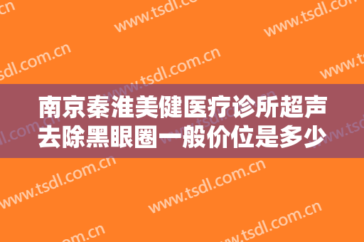 南京秦淮美健医疗诊所超声去除黑眼圈一般价位是多少?贵不贵?