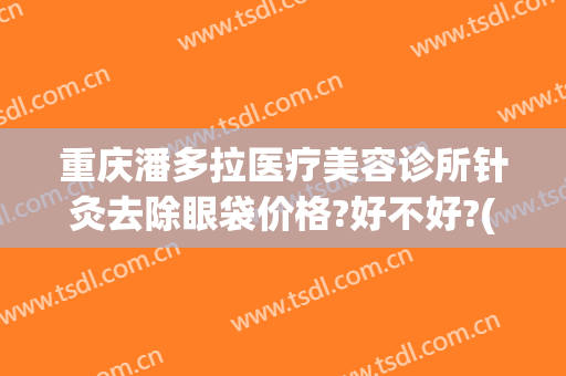 重庆潘多拉医疗美容诊所针灸去除眼袋价格?好不好?(重庆祛眼袋技术一)