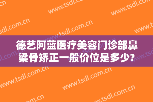 德艺阿蓝医疗美容门诊部鼻梁骨矫正一般价位是多少?效果怎么样?