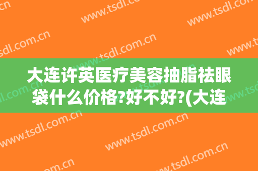 大连许英医疗美容抽脂祛眼袋什么价格?好不好?(大连去眼袋手术的价格)