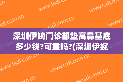 深圳伊婉门诊部垫高鼻基底多少钱?可靠吗?(深圳伊婉门诊部垫高鼻基底多少钱?可靠吗知乎)