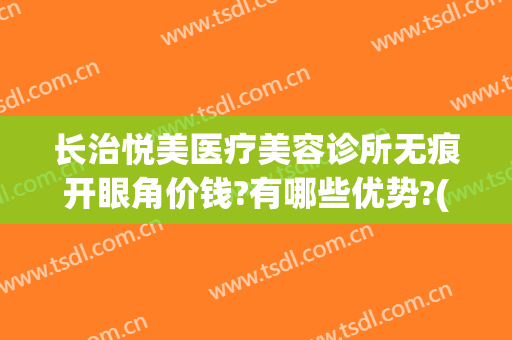 长治悦美医疗美容诊所无痕开眼角价钱?有哪些优势?(长治悦美是正规医院吗)