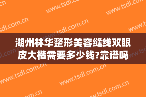 湖州林华整形美容缝线双眼皮大楷需要多少钱?靠谱吗?(湖州林华整形医院怎么样)