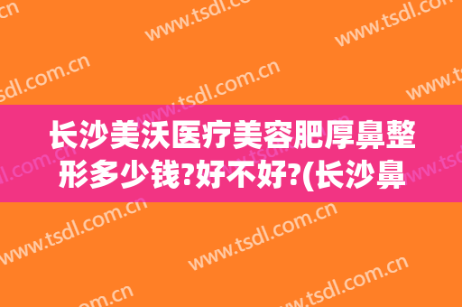 长沙美沃医疗美容肥厚鼻整形多少钱?好不好?(长沙鼻子整形医院)