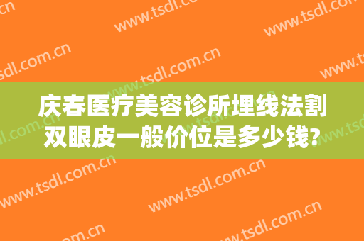 庆春医疗美容诊所埋线法割双眼皮一般价位是多少钱?可靠吗?(埋线法割双眼皮价格)