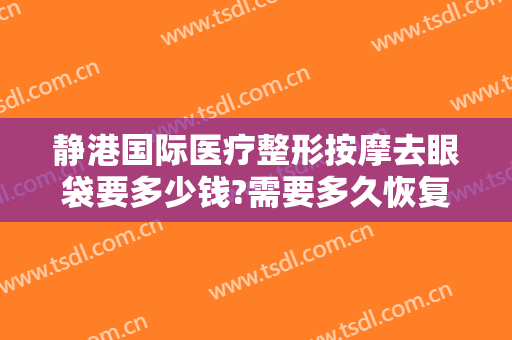 静港国际医疗整形按摩去眼袋要多少钱?需要多久恢复?