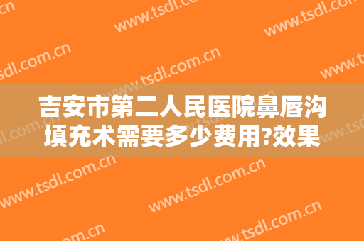 吉安市第二人民医院鼻唇沟填充术需要多少费用?效果怎么样?
