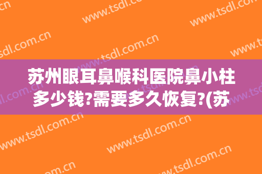 苏州眼耳鼻喉科医院鼻小柱多少钱?需要多久恢复?(苏州眼耳鼻咽喉科医院)