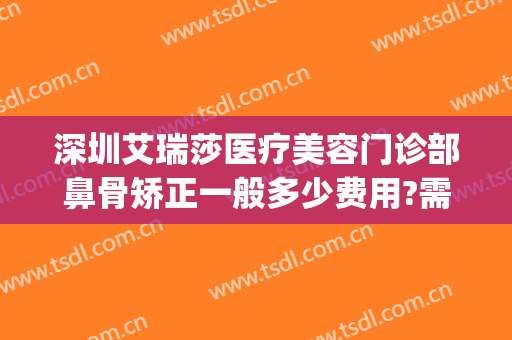 深圳艾瑞莎医疗美容门诊部鼻骨矫正一般多少费用?需要多久恢复?(艾瑞莎医学美容医院)