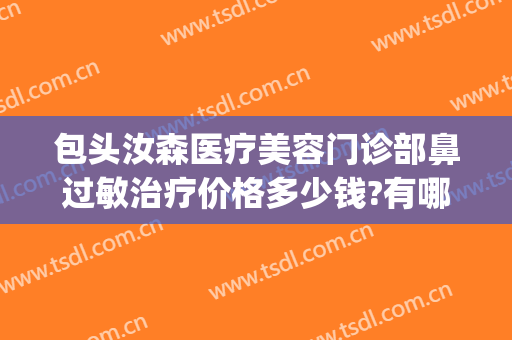 包头汝森医疗美容门诊部鼻过敏治疗价格多少钱?有哪些优势?(包头汝森整形医院电话)