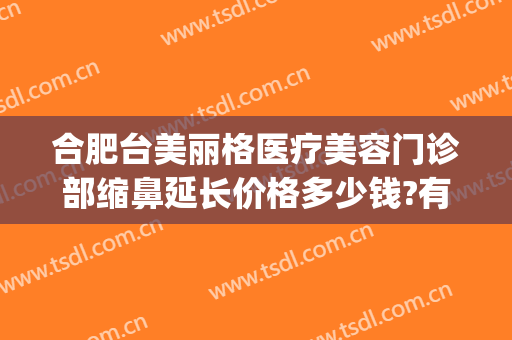 合肥台美丽格医疗美容门诊部缩鼻延长价格多少钱?有哪些优势?(合肥台美丽格医院怎么样)