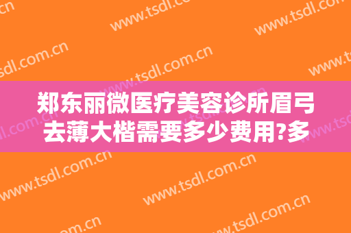 郑东丽微医疗美容诊所眉弓去薄大楷需要多少费用?多长时间恢复?