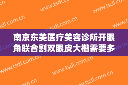 南京东美医疗美容诊所开眼角联合割双眼皮大楷需要多少钱?靠谱吗?(南京哪家医院割双眼皮技术好)