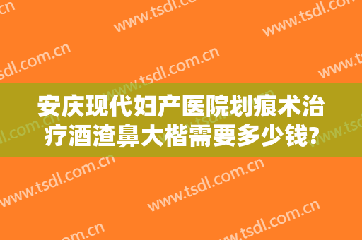 安庆现代妇产医院划痕术治疗酒渣鼻大楷需要多少钱?好不好?