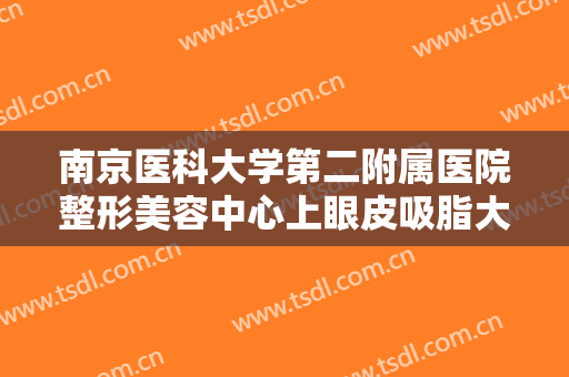南京医科大学第二附属医院整形美容中心上眼皮吸脂大楷需要多少钱?有哪些优势?