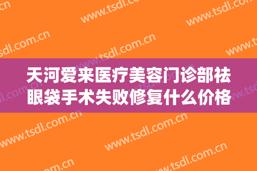 天河爱来医疗美容门诊部祛眼袋手术失败修复什么价格?靠谱吗?(广州爱来医疗美容整形医院)