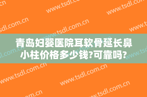 青岛妇婴医院耳软骨延长鼻小柱价格多少钱?可靠吗?