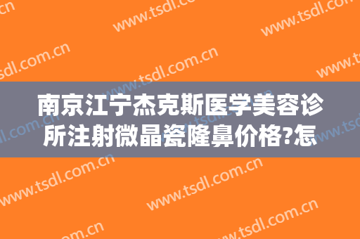南京江宁杰克斯医学美容诊所注射微晶瓷隆鼻价格?怎么样?(南京杰克斯国际医学美容)