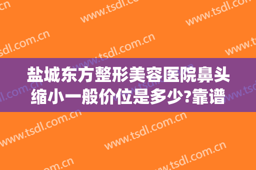 盐城东方整形美容医院鼻头缩小一般价位是多少?靠谱吗?(盐城东方整形美容医院医生)