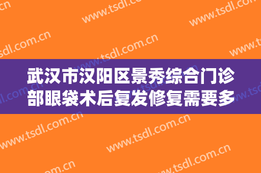 武汉市汉阳区景秀综合门诊部眼袋术后复发修复需要多少钱?贵不贵?(重庆华美医院做眼袋怎么样)