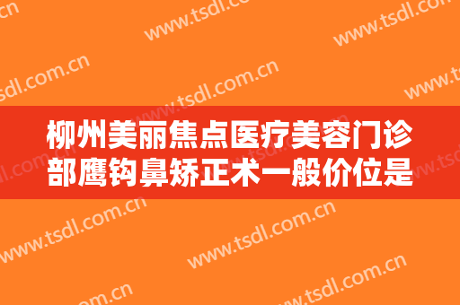 柳州美丽焦点医疗美容门诊部鹰钩鼻矫正术一般价位是多少费用?需要多久恢复?