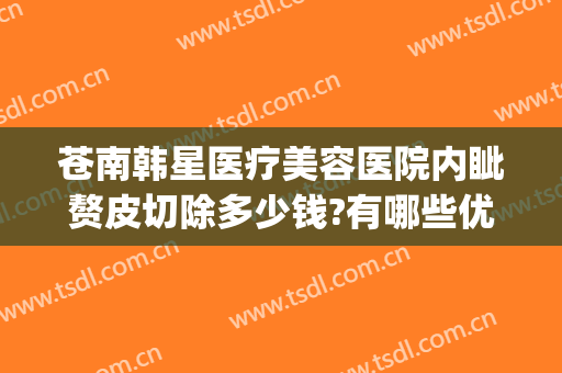 苍南韩星医疗美容医院内眦赘皮切除多少钱?有哪些优势?(苍南韩星整形医院)