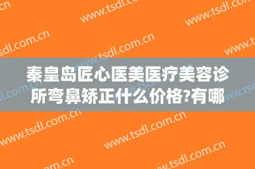 秦皇岛匠心医美医疗美容诊所弯鼻矫正什么价格?有哪些优势?(秦皇岛医美机构有哪些)
