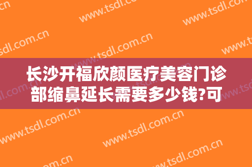 长沙开福欣颜医疗美容门诊部缩鼻延长需要多少钱?可靠吗?