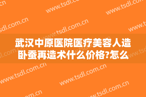 武汉中原医院医疗美容人造卧蚕再造术什么价格?怎么样?