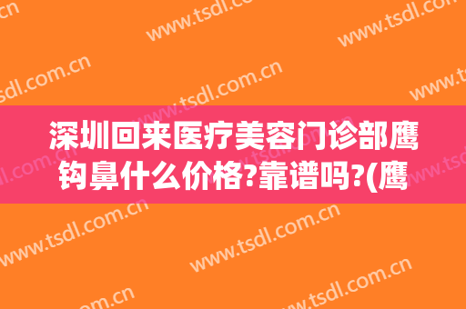 深圳回来医疗美容门诊部鹰钩鼻什么价格?靠谱吗?(鹰钩鼻矫正价钱)