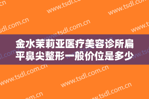 金水茉莉亚医疗美容诊所扁平鼻尖整形一般价位是多少钱?多长时间恢复?