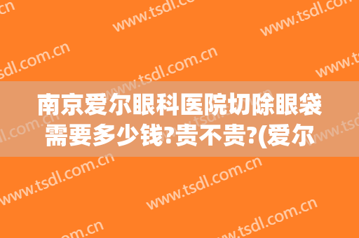 南京爱尔眼科医院切除眼袋需要多少钱?贵不贵?(爱尔眼科眼袋手术多少钱)