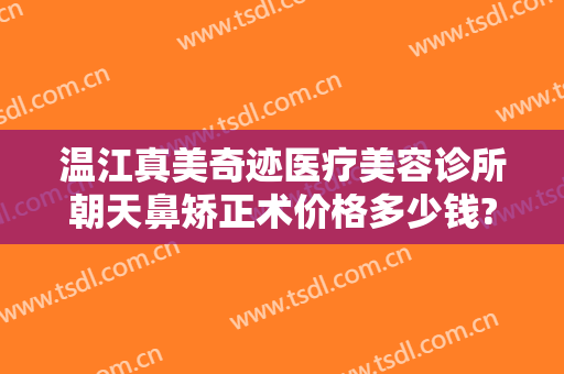 温江真美奇迹医疗美容诊所朝天鼻矫正术价格多少钱?贵不贵?
