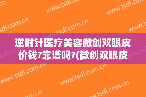 逆时针医疗美容微创双眼皮价钱?靠谱吗?(微创双眼皮什么价位)