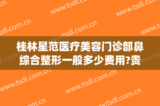 桂林星范医疗美容门诊部鼻综合整形一般多少费用?贵不贵?(桂林星范整形美容医院地址)