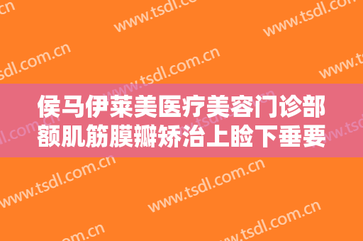 侯马伊莱美医疗美容门诊部额肌筋膜瓣矫治上睑下垂要多少钱?多长时间恢复?