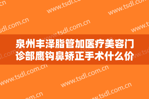 泉州丰泽脂管加医疗美容门诊部鹰钩鼻矫正手术什么价格?需要多久恢复?