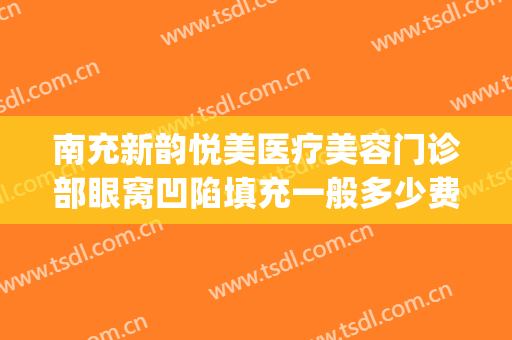 南充新韵悦美医疗美容门诊部眼窝凹陷填充一般多少费用?贵不贵?(南充新韵美容整形医院地址)
