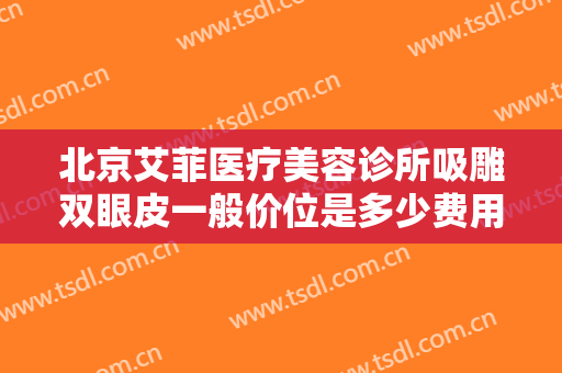 北京艾菲医疗美容诊所吸雕双眼皮一般价位是多少费用?需要多久恢复?