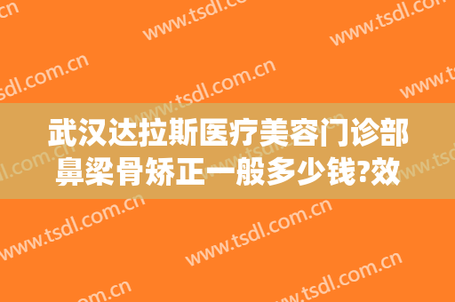 武汉达拉斯医疗美容门诊部鼻梁骨矫正一般多少钱?效果怎么样?(武汉达拉斯整形)