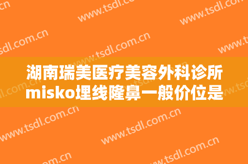 湖南瑞美医疗美容外科诊所misko埋线隆鼻一般价位是多少钱?需要多久恢复?